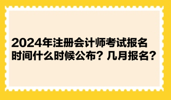 2024年注冊會計師考試報名時間什么時候公布？幾月報名？