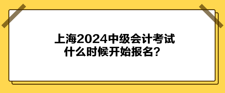 上海2024中級會計考試什么時候開始報名？