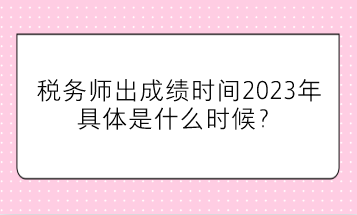 稅務師出成績時間2023年具體是什么時候？