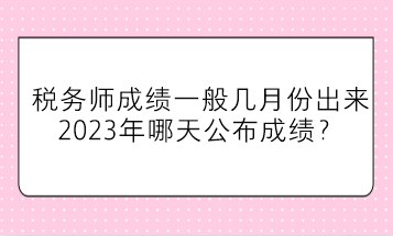 稅務(wù)師成績一般幾月份出來？2023年哪天公布成績？