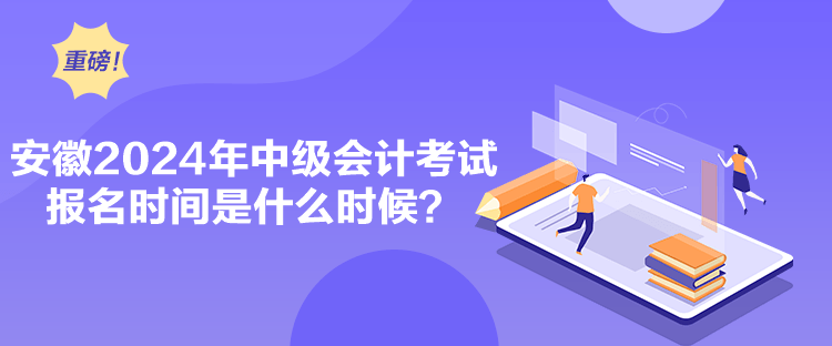 安徽2024年中級(jí)會(huì)計(jì)考試報(bào)名時(shí)間是什么時(shí)候？