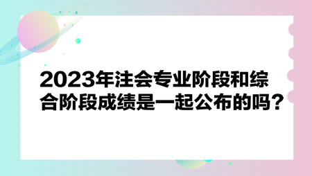 2023年注會(huì)專業(yè)階段和綜合階段成績是一起公布嗎？