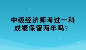 中級經(jīng)濟師考過一科，成績保留兩年嗎？