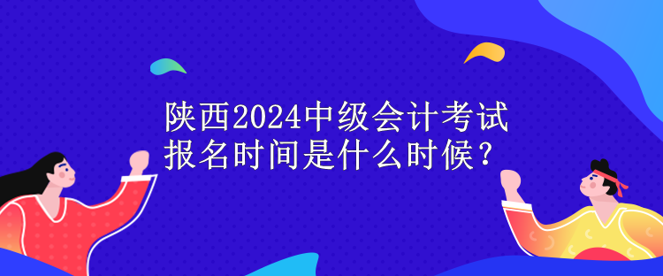 陜西2024中級會計考試報名時間是什么時候？