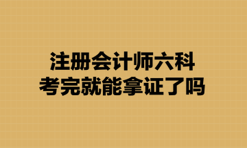 注冊會計師六科考完就能拿證了嗎？