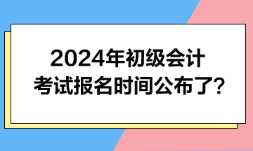 2024年初級會(huì)計(jì)考試報(bào)名時(shí)間公布了？