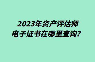 2023年資產(chǎn)評估師電子證書在哪里查詢？