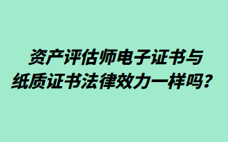 資產(chǎn)評估師電子證書與紙質(zhì)證書法律效力一樣嗎？