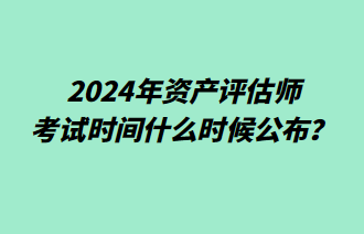 2024年資產(chǎn)評(píng)估師考試時(shí)間什么時(shí)候公布？