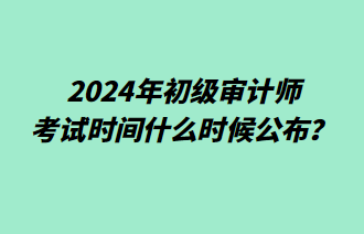 2024年初級審計師考試時間什么時候公布？