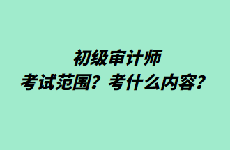 初級(jí)審計(jì)師考試范圍？考什么內(nèi)容？