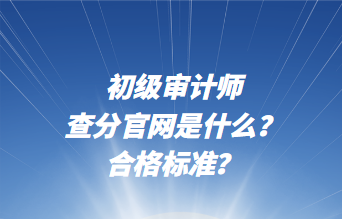 初級審計(jì)師查分官網(wǎng)是什么？合格標(biāo)準(zhǔn)？