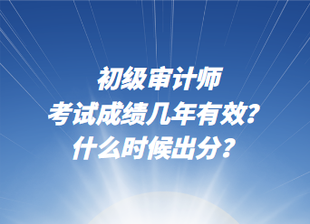 初級(jí)審計(jì)師考試成績幾年有效？什么時(shí)候出分？