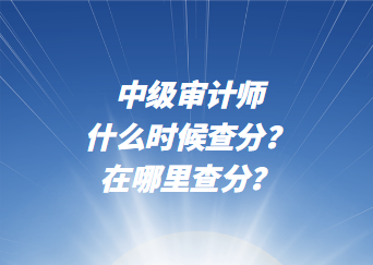 中級(jí)審計(jì)師什么時(shí)候查分？在哪里查分？