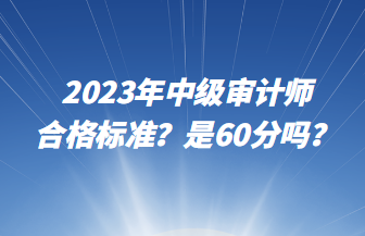 2023年中級審計師合格標準？是60分嗎？