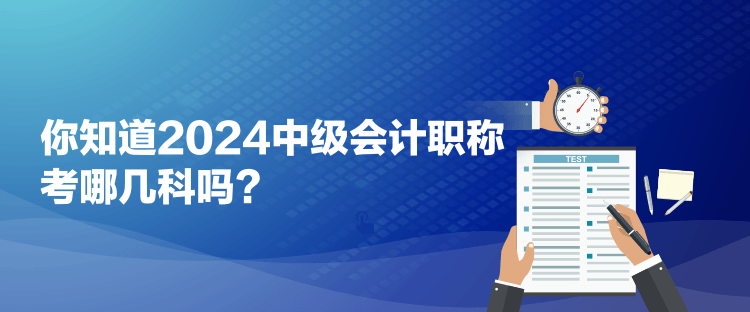 你知道2024中級(jí)會(huì)計(jì)職稱考哪幾科嗎？