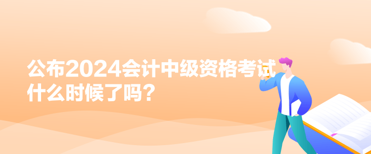 公布2024會計中級資格考試什么時候了嗎？