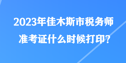 2023年佳木斯市稅務師準考證什么時候打印？