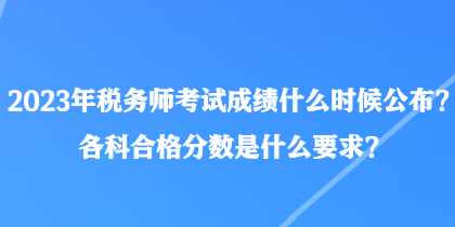 2023年稅務(wù)師考試成績(jī)什么時(shí)候公布？各科合格分?jǐn)?shù)是什么要求？