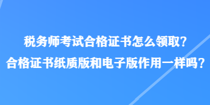 稅務師考試合格證書怎么領??？合格證書紙質版和電子版作用一樣嗎？