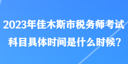 2023年佳木斯市稅務(wù)師考試科目具體時間是什么時候？