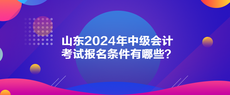 山東2024年中級會計考試報名條件有哪些？