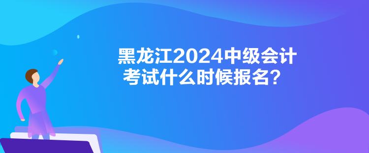 黑龍江2024中級(jí)會(huì)計(jì)考試什么時(shí)候報(bào)名？