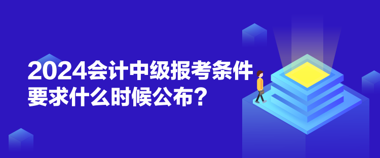 2024會(huì)計(jì)中級(jí)報(bào)考條件要求什么時(shí)候公布？