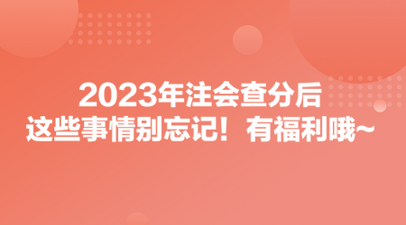 2023年注會(huì)查分后，這些事情別忘記！有福利哦~