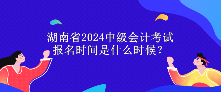 湖南省2024中級(jí)會(huì)計(jì)考試報(bào)名時(shí)間是什么時(shí)候？