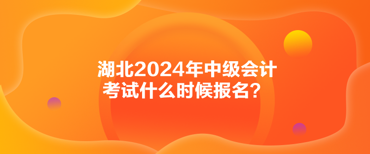 湖北2024年中級(jí)會(huì)計(jì)考試什么時(shí)候報(bào)名？