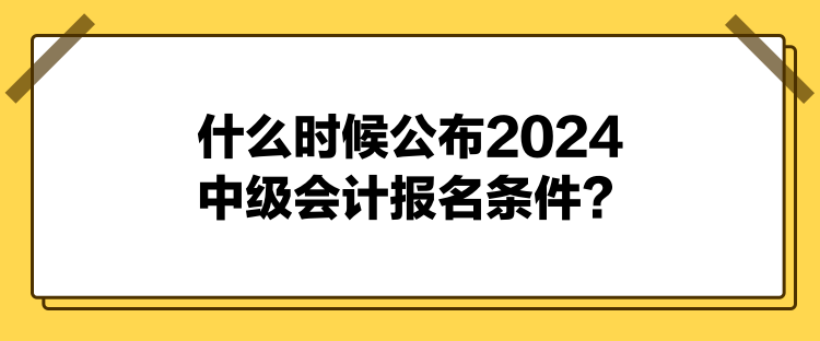 什么時(shí)候公布2024中級(jí)會(huì)計(jì)報(bào)名條件？