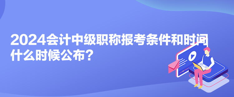 2024會(huì)計(jì)中級(jí)職稱報(bào)考條件和時(shí)間什么時(shí)候公布？