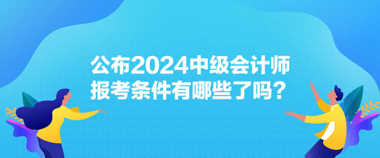 公布2024中級會計(jì)師報(bào)考條件有哪些了嗎？