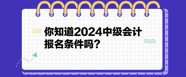 你知道2024中級會計報名條件嗎？