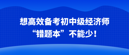 想高效備考初中級經(jīng)濟(jì)師 “錯(cuò)題本”不能少！