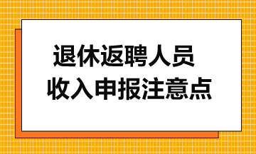 一文了解離退休返聘人員收入申報注意點(diǎn)