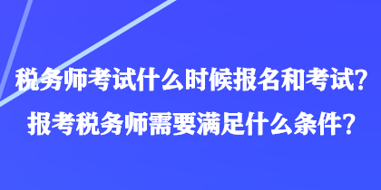 稅務(wù)師考試什么時(shí)候報(bào)名和考試？報(bào)考稅務(wù)師需要滿足什么條件？