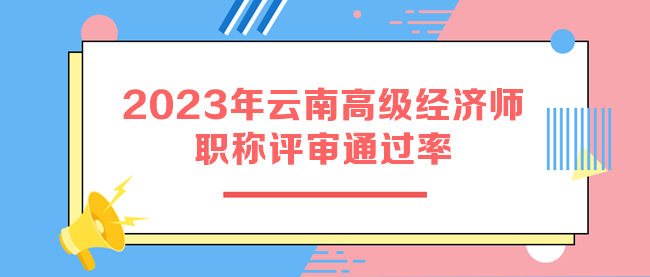 2023年云南高級經(jīng)濟師職稱評審?fù)ㄟ^率