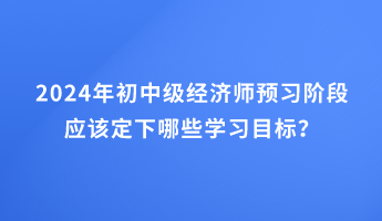 2024年初中級經濟師預習階段應該定下哪些學習目標？