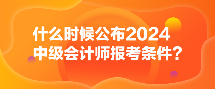 什么時(shí)候公布2024中級(jí)會(huì)計(jì)師報(bào)考條件？