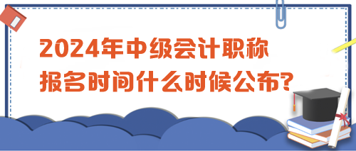 2024中級會計職稱考試報名時間公布沒？