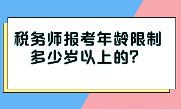 稅務(wù)師報(bào)考年齡限制多少歲以上的