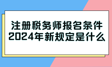 注冊(cè)稅務(wù)師報(bào)名條件2024年新規(guī)定是什么