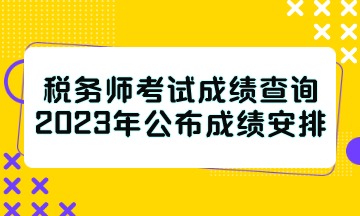 稅務(wù)師考試成績查詢2023年公布成績安排