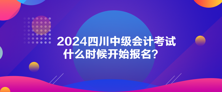 2024四川中級會計考試什么時候開始報名？