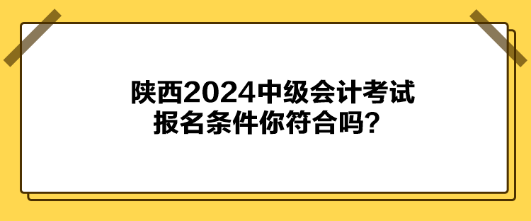 陜西2024中級會計考試報名條件你符合嗎？