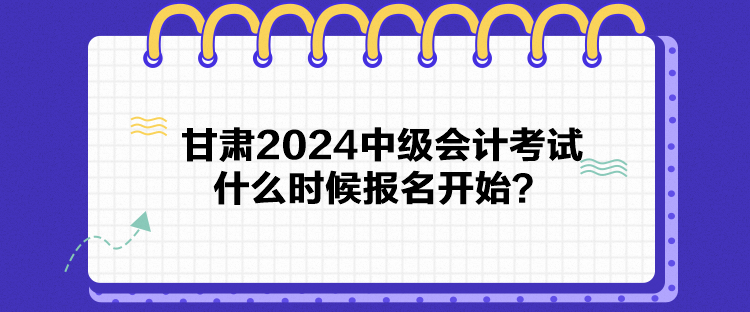 甘肅2024中級(jí)會(huì)計(jì)考試什么時(shí)候報(bào)名開始？