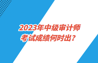 2023年中級(jí)審計(jì)師考試成績何時(shí)出？