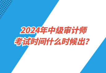 2024年中級審計師考試時間什么時候出？